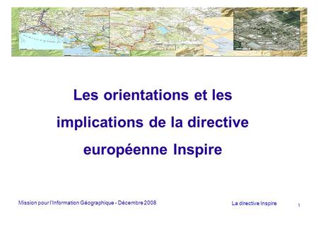 Mission pour lInformation Géographique - Décembre 2008 La directive Inspire 1 Les orientations et les implications de la directive européenne Inspire.