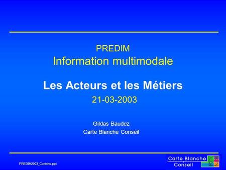 PREDIM2003_Contenu.ppt PREDIM Information multimodale Les Acteurs et les Métiers 21-03-2003 Gildas Baudez Carte Blanche Conseil.