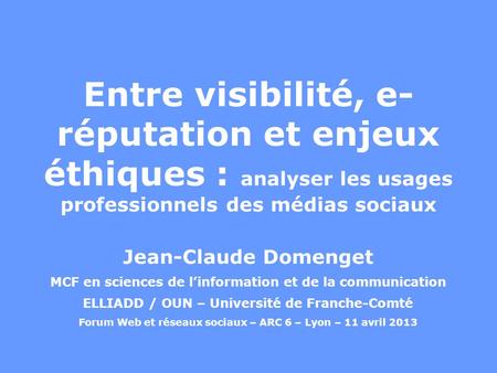 Entre visibilité, e- réputation et enjeux éthiques : analyser les usages professionnels des médias sociaux Jean-Claude Domenget MCF en sciences de l’information.