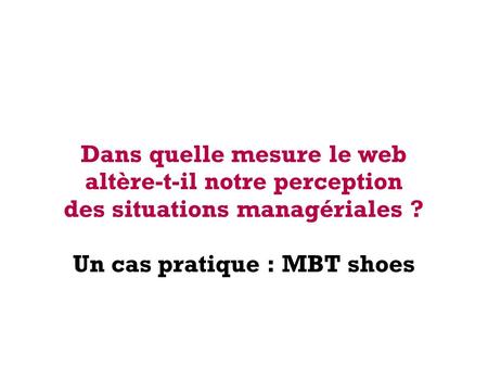 Dans quelle mesure le web altère-t-il notre perception des situations managériales ? Un cas pratique : MBT shoes.
