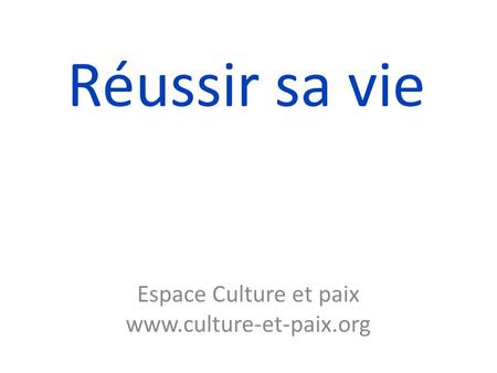 Espace Culture et paix www.culture-et-paix.org Réussir sa vie Espace Culture et paix www.culture-et-paix.org.