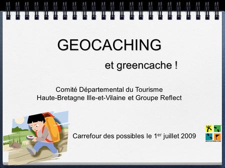 GEOCACHING et greencache ! Comité Départemental du Tourisme Haute-Bretagne Ille-et-Vilaine et Groupe Reflect Carrefour des possibles le 1 er juillet 2009.