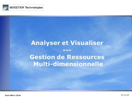 27/11/07 Jean Marc Liron Analyser et Visualiser --- Gestion de Ressources Multi-dimensionnelle.