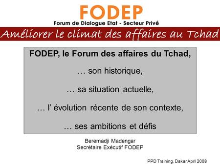 PPD Training, Dakar April 2008 FODEP, le Forum des affaires du Tchad, … son historique, … sa situation actuelle, … l évolution récente de son contexte,