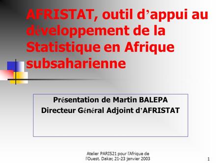 Atelier PARIS21 pour l'Afrique de l'Ouest. Dakar, 21-23 janvier 20031 AFRISTAT, outil d appui au d é veloppement de la Statistique en Afrique subsaharienne.