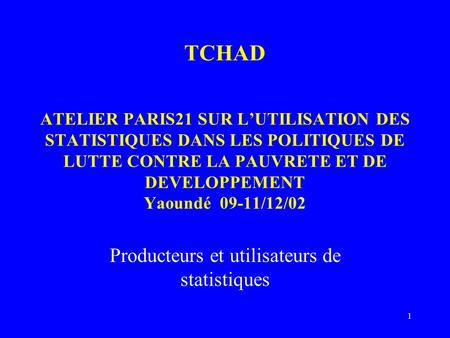 1 TCHAD ATELIER PARIS21 SUR LUTILISATION DES STATISTIQUES DANS LES POLITIQUES DE LUTTE CONTRE LA PAUVRETE ET DE DEVELOPPEMENT Yaoundé 09-11/12/02 Producteurs.