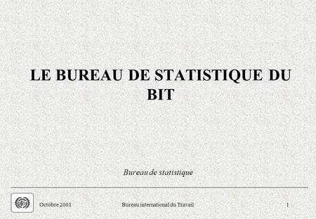 . Octobre 2001Bureau international du Travail1 LE BUREAU DE STATISTIQUE DU BIT Bureau de statistique.