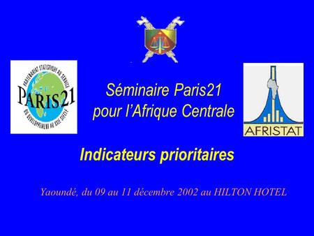 Séminaire Paris21 pour lAfrique Centrale Yaoundé, du 09 au 11 décembre 2002 au HILTON HOTEL Indicateurs prioritaires.