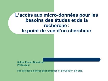 Laccès aux micro-données pour les besoins des études et de la recherche : le point de vue dun chercheur Salma Zouari Bouattour Professeur Faculté des sciences.