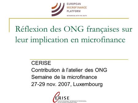 Réflexion des ONG françaises sur leur implication en microfinance CERISE Contribution à latelier des ONG Semaine de la microfinance 27-29 nov. 2007, Luxembourg.
