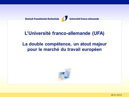 08.01.2014 LUniversité franco-allemande (UFA) La double compétence, un atout majeur pour le marché du travail européen.