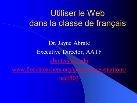 Utiliser le Web dans la classe de français Dr. Jayne Abrate Executive Director, AATF  nectfl03.