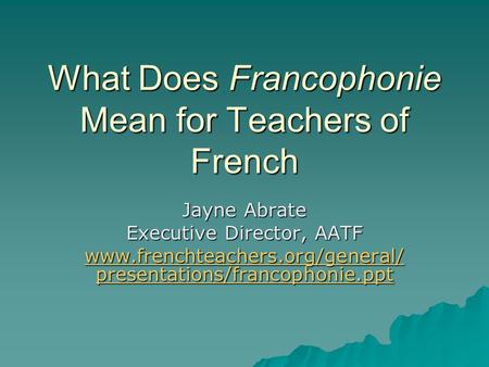What Does Francophonie Mean for Teachers of French Jayne Abrate Executive Director, AATF www.frenchteachers.org/general/ presentations/francophonie.ppt.