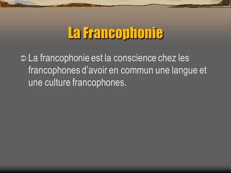 La Francophonie La francophonie est la conscience chez les francophones davoir en commun une langue et une culture francophones.