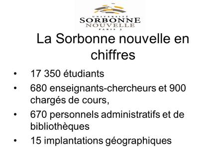 La Sorbonne nouvelle en chiffres 17 350 étudiants 680 enseignants-chercheurs et 900 chargés de cours, 670 personnels administratifs et de bibliothèques.