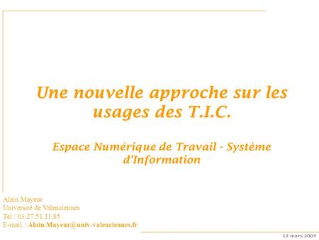 Espaces numériques de travail 12 mars 2004 Une nouvelle approche sur les usages des T.I.C. Espace Numérique de Travail - Système dInformation Alain Mayeur.