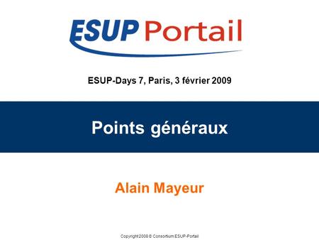 Copyright 2008 © Consortium ESUP-Portail ESUP-Days 7, Paris, 3 février 2009 Points généraux Alain Mayeur.