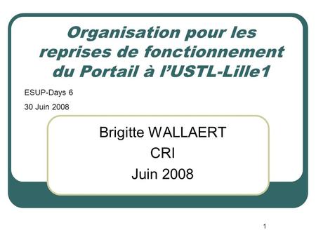 1 Organisation pour les reprises de fonctionnement du Portail à lUSTL-Lille1 Brigitte WALLAERT CRI Juin 2008 ESUP-Days 6 30 Juin 2008.