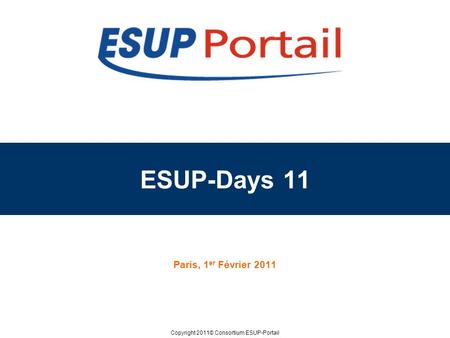 Copyright 2011© Consortium ESUP-Portail ESUP-Days 11 Paris, 1 er Février 2011.
