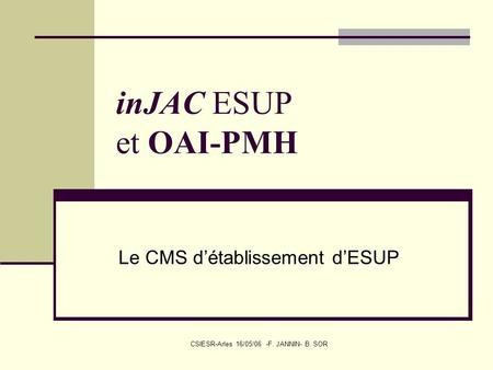 CSIESR-Arles 16/05/06 -F. JANNIN- B. SOR inJAC ESUP et OAI-PMH Le CMS détablissement dESUP.