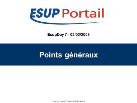 Copyright 2008 © Consortium ESUP-Portail EsupDay 7 - 03/02/2009 Points généraux.