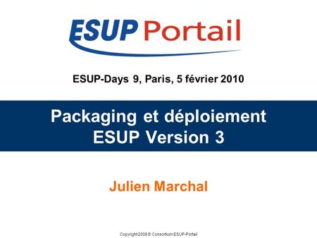 Copyright 2008 © Consortium ESUP-Portail ESUP-Days 9, Paris, 5 février 2010 Packaging et déploiement ESUP Version 3 Julien Marchal.
