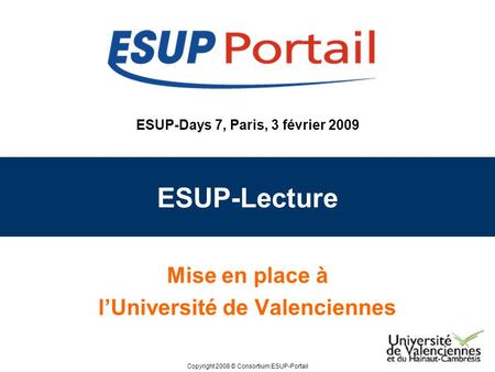 Copyright 2008 © Consortium ESUP-Portail ESUP-Days 7, Paris, 3 février 2009 ESUP-Lecture Mise en place à lUniversité de Valenciennes.