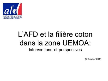 LAFD et la filière coton dans la zone UEMOA: Interventions et perspectives 22 Février 2011.