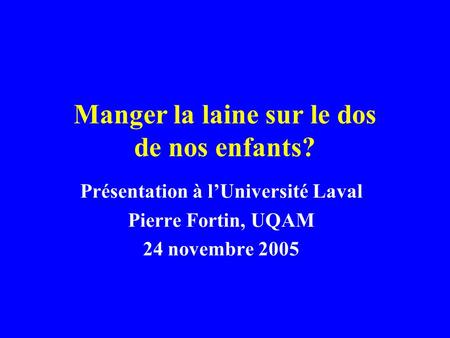 Manger la laine sur le dos de nos enfants? Présentation à lUniversité Laval Pierre Fortin, UQAM 24 novembre 2005.