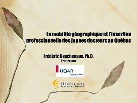 La mobilité géographique et linsertion professionnelle des jeunes docteurs au Québec Frédéric Deschenaux, Ph.D. Professeur.
