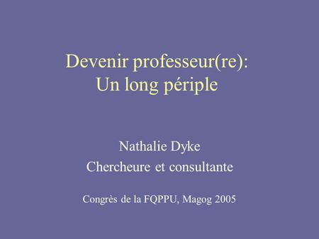 Devenir professeur(re): Un long périple Nathalie Dyke Chercheure et consultante Congrès de la FQPPU, Magog 2005.