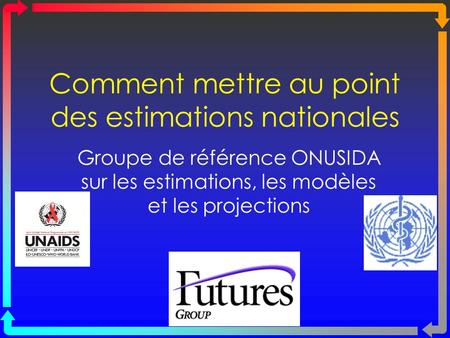 Comment mettre au point des estimations nationales Groupe de référence ONUSIDA sur les estimations, les modèles et les projections.