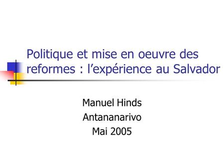 Politique et mise en oeuvre des reformes : lexpérience au Salvador Manuel Hinds Antananarivo Mai 2005.
