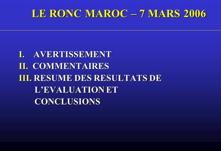LE RONC MAROC – 7 MARS 2006 I. AVERTISSEMENT II. COMMENTAIRES III. RESUME DES RESULTATS DE LEVALUATION ET LEVALUATION ET CONCLUSIONS CONCLUSIONS.