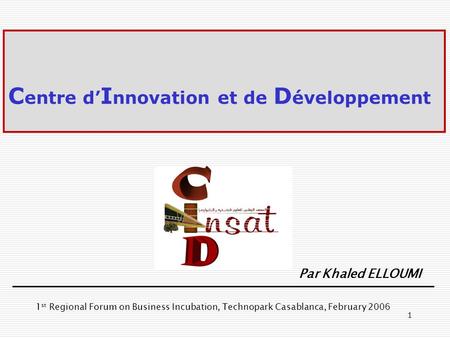 1 C entre d I nnovation et de D éveloppement Par Khaled ELLOUMI 1 st Regional Forum on Business Incubation, Technopark Casablanca, February 2006.