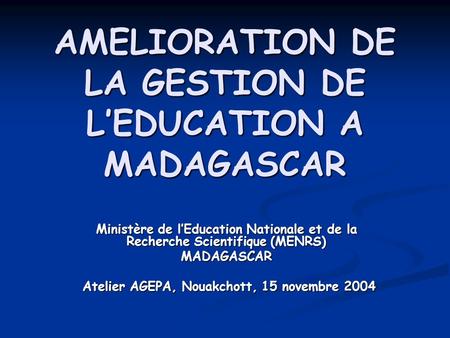 AMELIORATION DE LA GESTION DE LEDUCATION A MADAGASCAR Ministère de lEducation Nationale et de la Recherche Scientifique (MENRS) MADAGASCAR Atelier AGEPA,