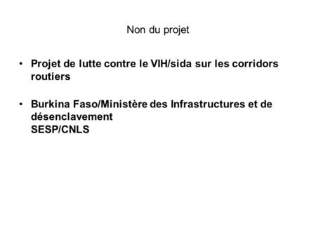 Non du projet Projet de lutte contre le VIH/sida sur les corridors routiers Burkina Faso/Ministère des Infrastructures et de désenclavement SESP/CNLS.