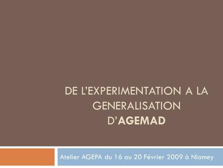DE LEXPERIMENTATION A LA GENERALISATION DAGEMAD Atelier AGEPA du 16 au 20 Février 2009 à Niamey.