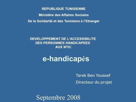 E-handicap é s Septembre 2008 REPUBLIQUE TUNISIENNE Ministère des Affaires Sociales De la Solidarité et des Tunisiens à lEtranger DEVELOPPEMENT DE LACCESSIBILITE.