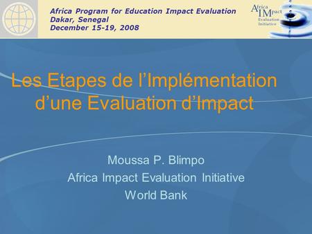 Africa Program for Education Impact Evaluation Dakar, Senegal December 15-19, 2008 Les Etapes de lImplémentation dune Evaluation dImpact Moussa P. Blimpo.