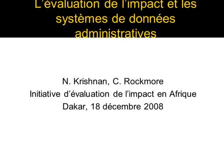 Lévaluation de limpact et les systèmes de données administratives N. Krishnan, C. Rockmore Initiative dévaluation de limpact en Afrique Dakar, 18 décembre.