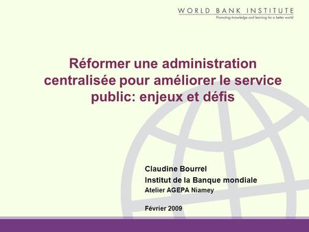 Réformer une administration centralisée pour améliorer le service public: enjeux et défis Claudine Bourrel Institut de la Banque mondiale Atelier AGEPA.
