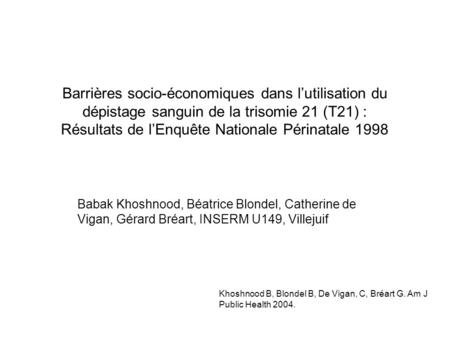 Barrières socio-économiques dans lutilisation du dépistage sanguin de la trisomie 21 (T21) : Résultats de lEnquête Nationale Périnatale 1998 Babak Khoshnood,