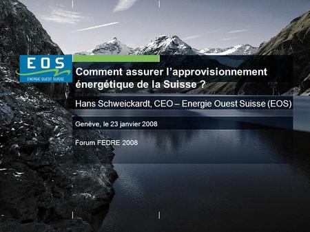 Comment assurer lapprovisionnement énergétique de la Suisse ? Hans Schweickardt, CEO – Energie Ouest Suisse (EOS) Genève, le 23 janvier 2008 Forum FEDRE.