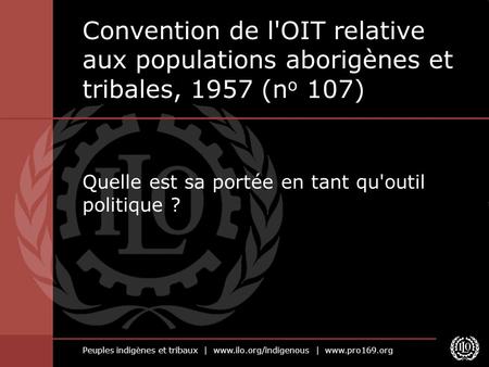 Peuples indigènes et tribaux | www.ilo.org/indigenous | www.pro169.org Quelle est sa portée en tant qu'outil politique ? Convention de l'OIT relative aux.