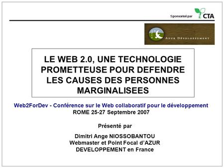 Sponsorisé par LE WEB 2.0, UNE TECHNOLOGIE PROMETTEUSE POUR DEFENDRE LES CAUSES DES PERSONNES MARGINALISEES Web2ForDev - Conférence sur le Web collaboratif.