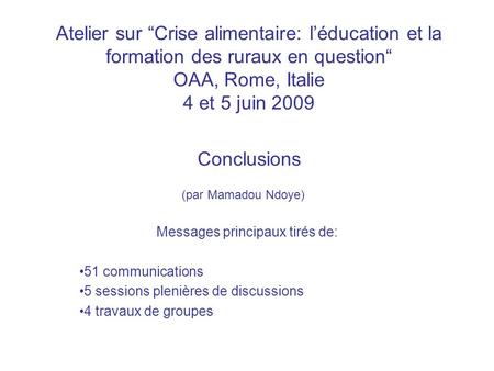 Atelier sur Crise alimentaire: léducation et la formation des ruraux en question OAA, Rome, Italie 4 et 5 juin 2009 Conclusions (par Mamadou Ndoye) Messages.