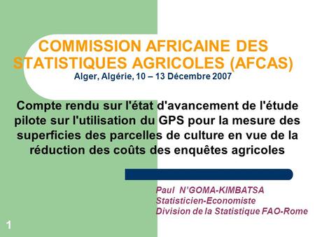 1 COMMISSION AFRICAINE DES STATISTIQUES AGRICOLES (AFCAS) Alger, Algérie, 10 – 13 Décembre 2007 Paul NGOMA-KIMBATSA Statisticien-Economiste Division de.