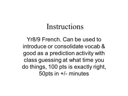 Instructions Yr8/9 French. Can be used to introduce or consolidate vocab & good as a prediction activity with class guessing at what time you do things,