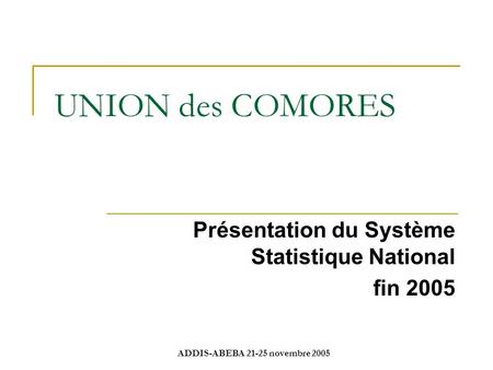ADDIS-ABEBA 21-25 novembre 2005 UNION des COMORES Présentation du Système Statistique National fin 2005.